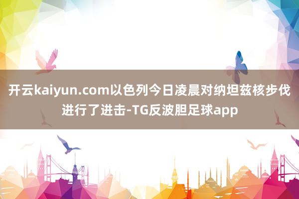开云kaiyun.com以色列今日凌晨对纳坦兹核步伐进行了进击-TG反波胆足球app