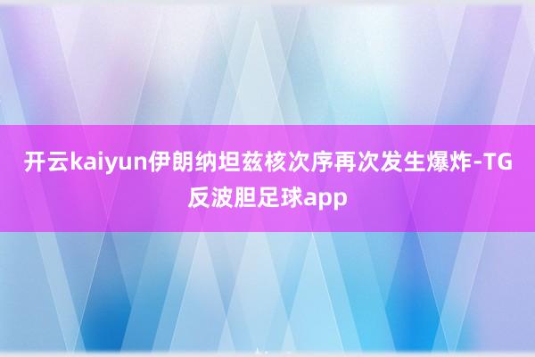 开云kaiyun伊朗纳坦兹核次序再次发生爆炸-TG反波胆足球app