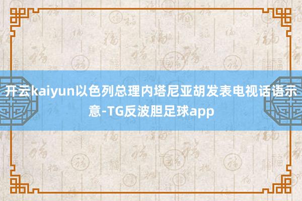 开云kaiyun以色列总理内塔尼亚胡发表电视话语示意-TG反波胆足球app