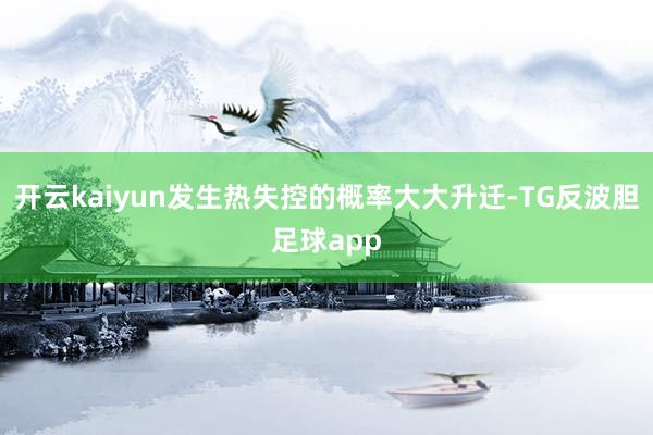 开云kaiyun发生热失控的概率大大升迁-TG反波胆足球app