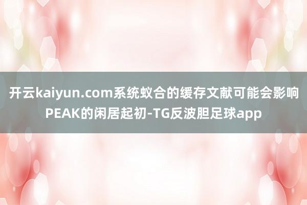 开云kaiyun.com系统蚁合的缓存文献可能会影响PEAK的闲居起初-TG反波胆足球app