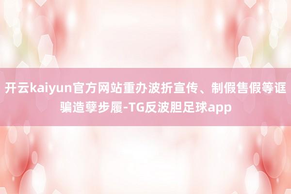 开云kaiyun官方网站重办波折宣传、制假售假等诓骗造孽步履-TG反波胆足球app