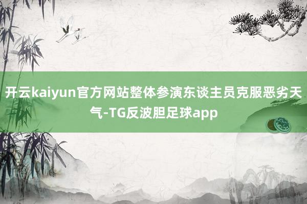 开云kaiyun官方网站整体参演东谈主员克服恶劣天气-TG反波胆足球app