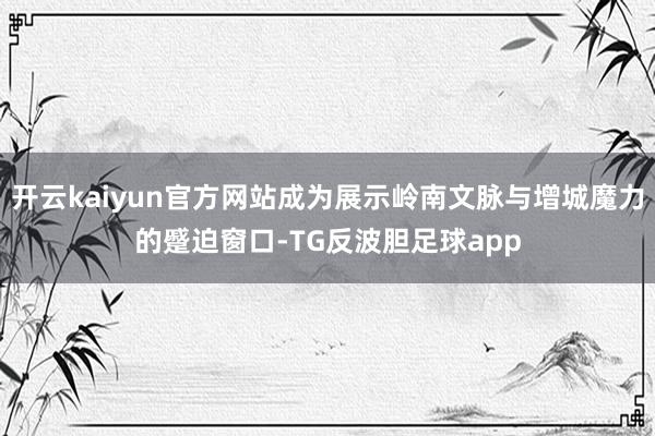 开云kaiyun官方网站成为展示岭南文脉与增城魔力的蹙迫窗口-TG反波胆足球app