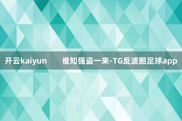 开云kaiyun       谁知强盗一来-TG反波胆足球app