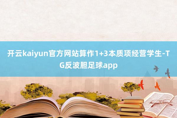 开云kaiyun官方网站算作1+3本质项经营学生-TG反波胆足球app