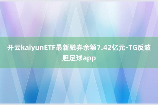 开云kaiyunETF最新融券余额7.42亿元-TG反波胆足球app