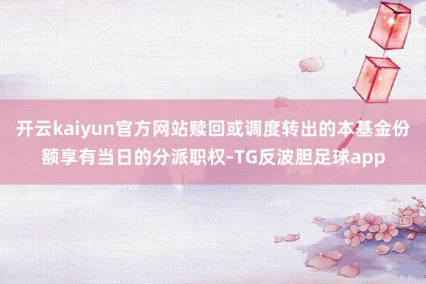 开云kaiyun官方网站赎回或调度转出的本基金份额享有当日的分派职权-TG反波胆足球app
