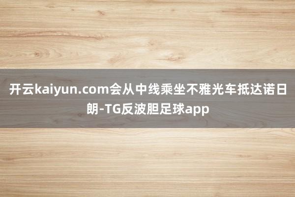 开云kaiyun.com会从中线乘坐不雅光车抵达诺日朗-TG反波胆足球app