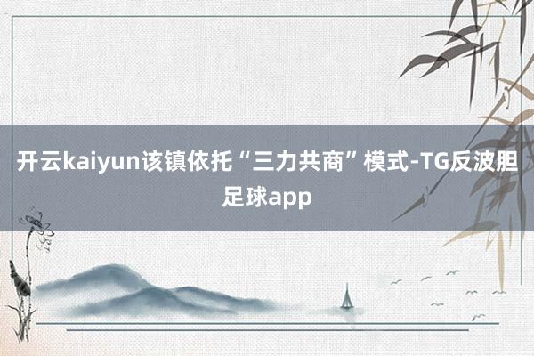 开云kaiyun该镇依托“三力共商”模式-TG反波胆足球app