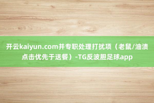 开云kaiyun.com并专职处理打扰项（老鼠/油渍点击优先于送餐）-TG反波胆足球app