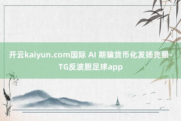 开云kaiyun.com国际 AI 期骗货币化发扬亮眼-TG反波胆足球app