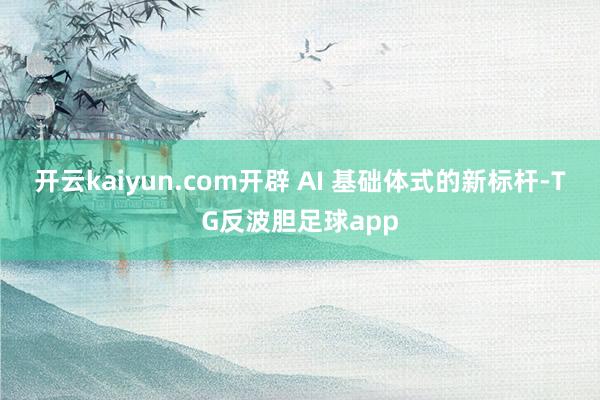开云kaiyun.com开辟 AI 基础体式的新标杆-TG反波胆足球app