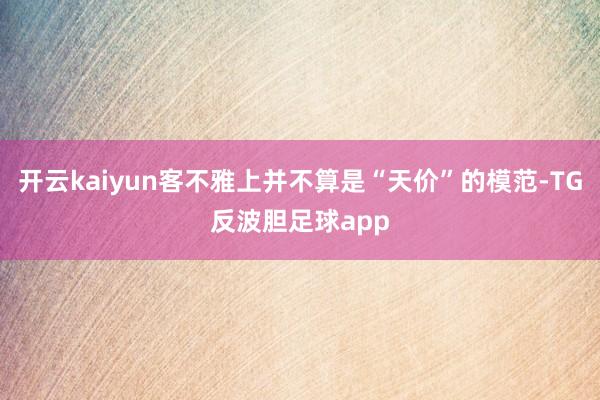 开云kaiyun客不雅上并不算是“天价”的模范-TG反波胆足球app