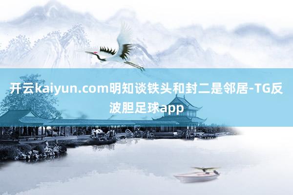 开云kaiyun.com明知谈铁头和封二是邻居-TG反波胆足球app