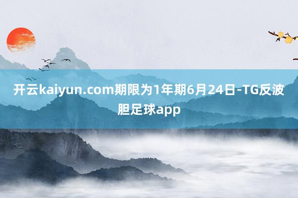 开云kaiyun.com期限为1年期6月24日-TG反波胆足球app
