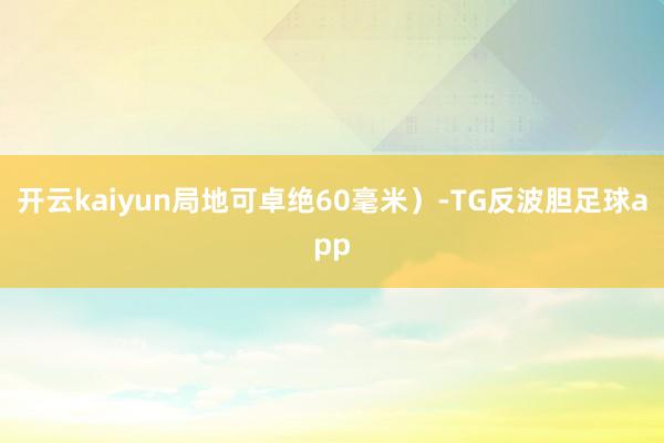 开云kaiyun局地可卓绝60毫米）-TG反波胆足球app