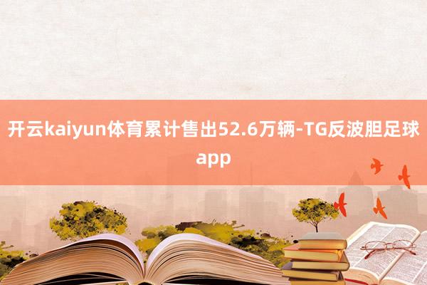 开云kaiyun体育累计售出52.6万辆-TG反波胆足球app