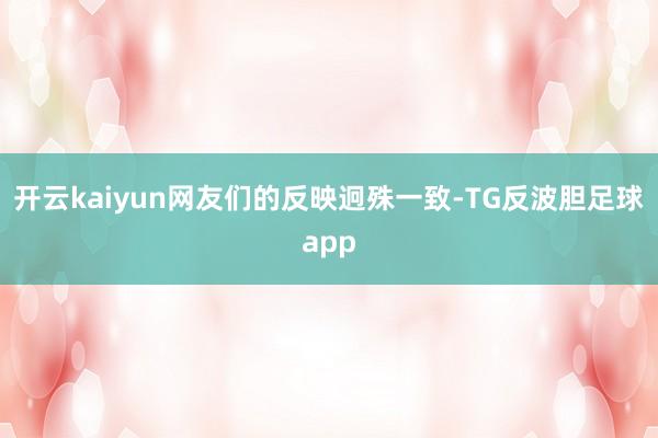 开云kaiyun网友们的反映迥殊一致-TG反波胆足球app