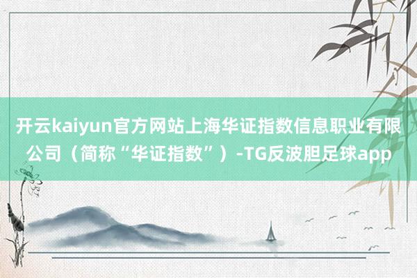开云kaiyun官方网站上海华证指数信息职业有限公司（简称“华证指数”）-TG反波胆足球app