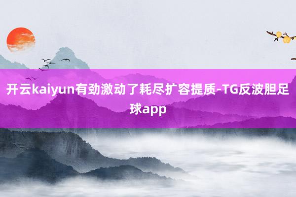 开云kaiyun有劲激动了耗尽扩容提质-TG反波胆足球app