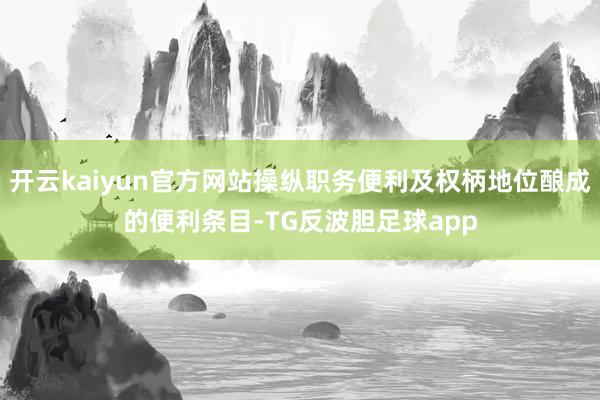 开云kaiyun官方网站操纵职务便利及权柄地位酿成的便利条目-TG反波胆足球app