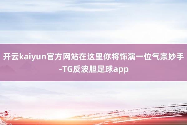 开云kaiyun官方网站在这里你将饰演一位气宗妙手-TG反波胆足球app