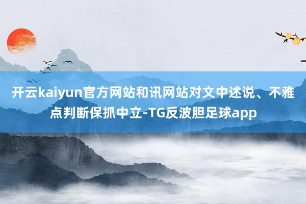 开云kaiyun官方网站和讯网站对文中述说、不雅点判断保抓中立-TG反波胆足球app