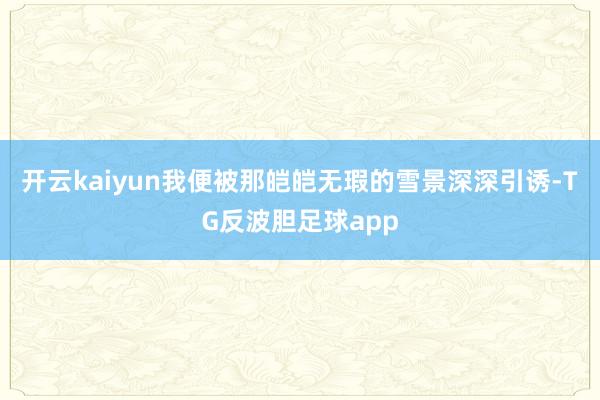 开云kaiyun我便被那皑皑无瑕的雪景深深引诱-TG反波胆足球app