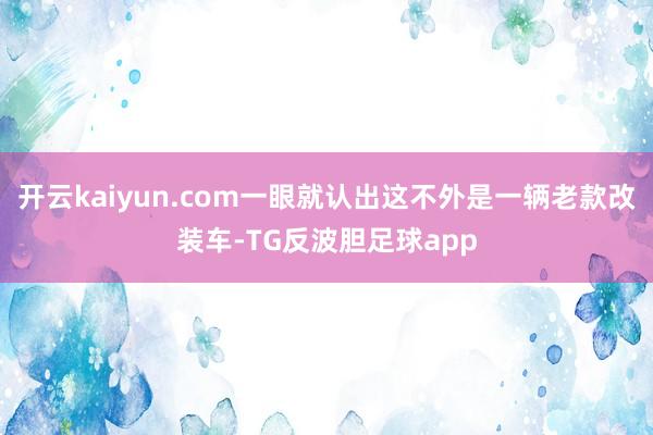 开云kaiyun.com一眼就认出这不外是一辆老款改装车-TG反波胆足球app