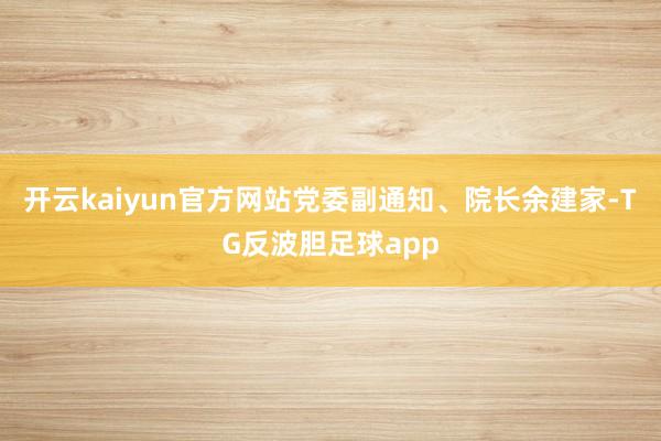 开云kaiyun官方网站党委副通知、院长余建家-TG反波胆足球app