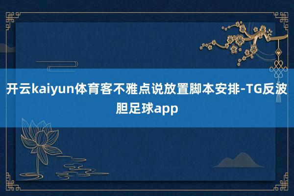 开云kaiyun体育客不雅点说放置脚本安排-TG反波胆足球app