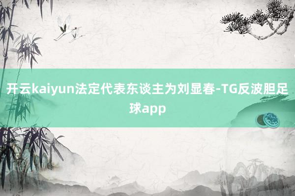 开云kaiyun法定代表东谈主为刘显春-TG反波胆足球app