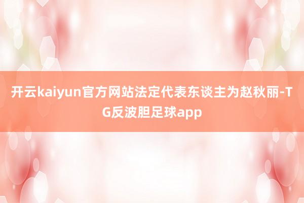 开云kaiyun官方网站法定代表东谈主为赵秋丽-TG反波胆足球app