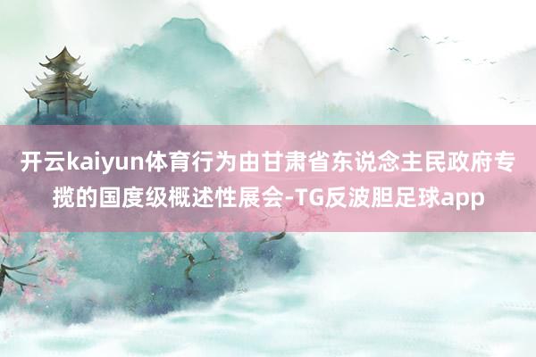 开云kaiyun体育行为由甘肃省东说念主民政府专揽的国度级概述性展会-TG反波胆足球app