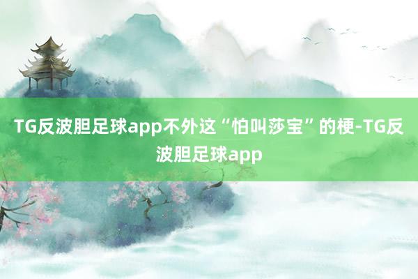 TG反波胆足球app不外这“怕叫莎宝”的梗-TG反波胆足球app