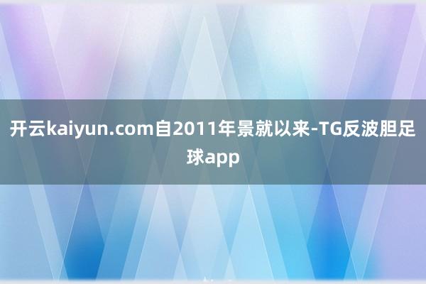 开云kaiyun.com自2011年景就以来-TG反波胆足球app
