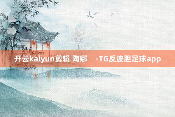 开云kaiyun剪辑 陶娜    -TG反波胆足球app