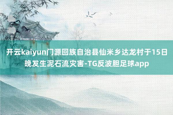 开云kaiyun门源回族自治县仙米乡达龙村于15日晚发生泥石流灾害-TG反波胆足球app