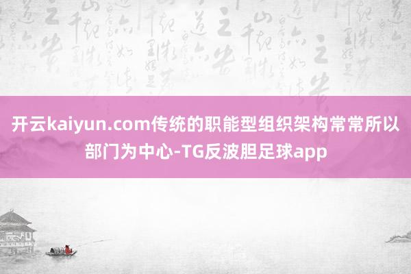 开云kaiyun.com传统的职能型组织架构常常所以部门为中心-TG反波胆足球app