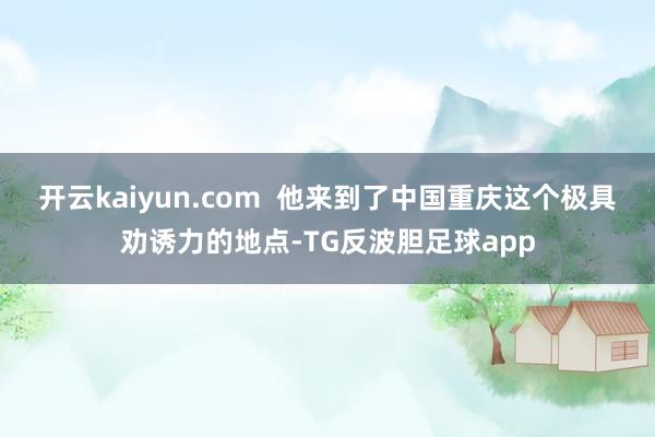 开云kaiyun.com  他来到了中国重庆这个极具劝诱力的地点-TG反波胆足球app