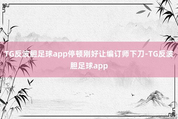 TG反波胆足球app停顿刚好让编订师下刀-TG反波胆足球app