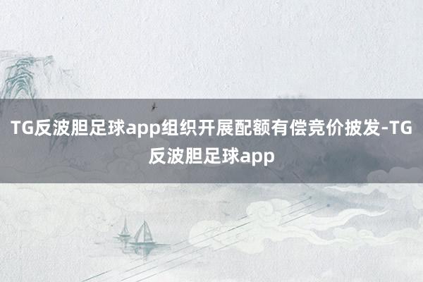 TG反波胆足球app组织开展配额有偿竞价披发-TG反波胆足球app