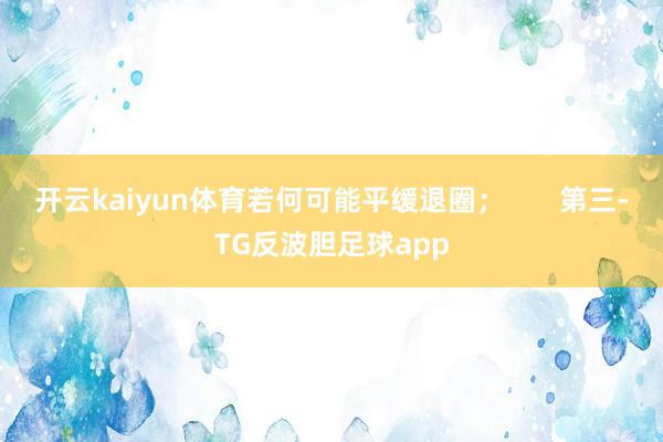 开云kaiyun体育若何可能平缓退圈；       第三-TG反波胆足球app