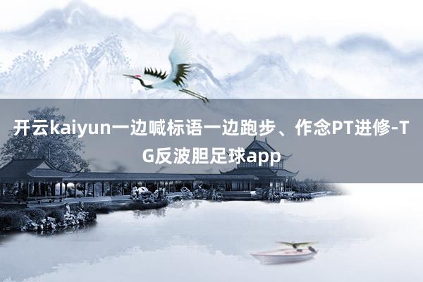 开云kaiyun一边喊标语一边跑步、作念PT进修-TG反波胆足球app