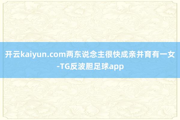 开云kaiyun.com两东说念主很快成亲并育有一女-TG反波胆足球app