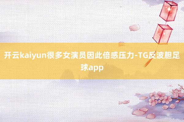 开云kaiyun很多女演员因此倍感压力-TG反波胆足球app