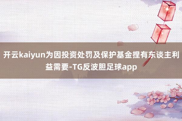 开云kaiyun为因投资处罚及保护基金捏有东谈主利益需要-TG反波胆足球app