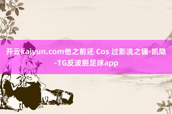 开云kaiyun.com他之前还 Cos 过影流之镰·凯隐-TG反波胆足球app