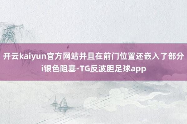 开云kaiyun官方网站并且在前门位置还嵌入了部分i银色阻塞-TG反波胆足球app